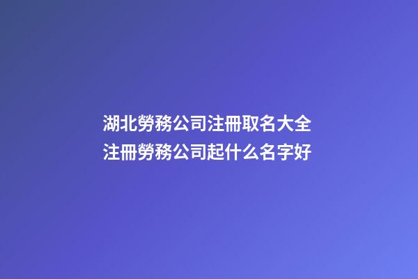 湖北勞務公司注冊取名大全 注冊勞務公司起什么名字好-第1張-公司起名-玄機派